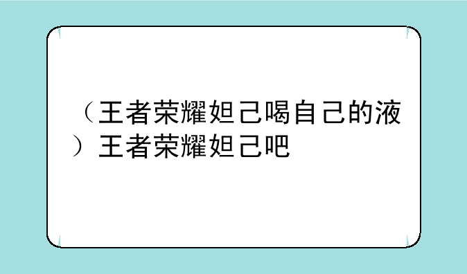 （王者荣耀妲己喝自己的液）王者荣耀妲己吧