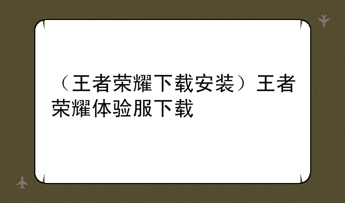 （王者荣耀下载安装）王者荣耀体验服下载