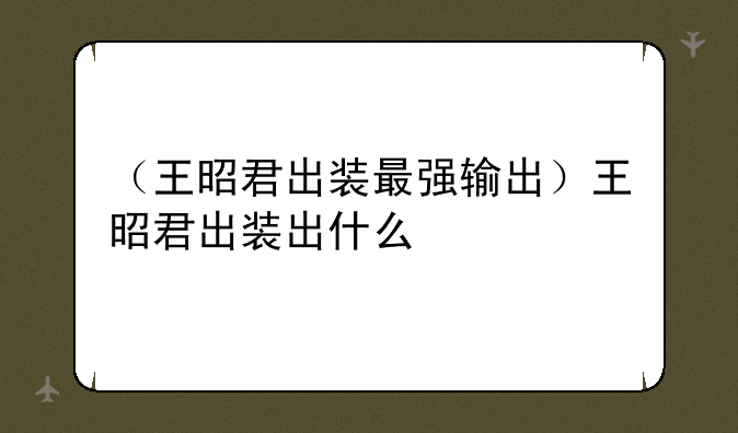 （王昭君出装最强输出）王昭君出装出什么