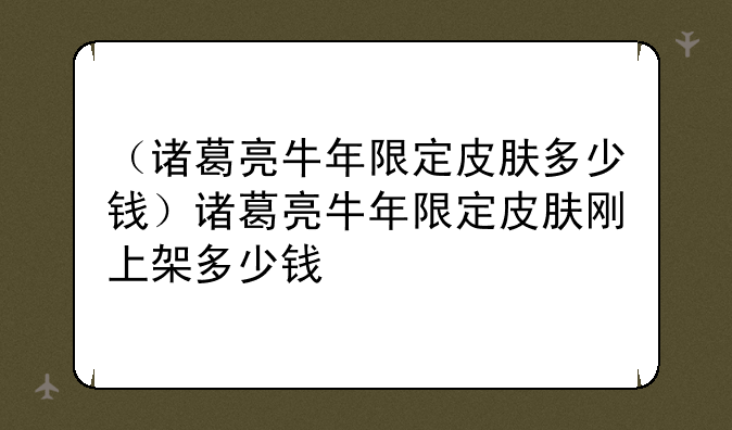 （诸葛亮牛年限定皮肤多少钱）诸葛亮牛年限定皮肤刚上架多少钱