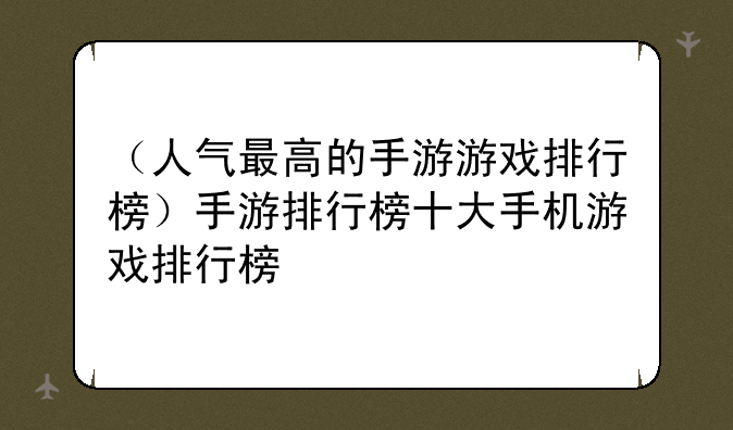 （人气最高的手游游戏排行榜）手游排行榜十大手机游戏排行榜