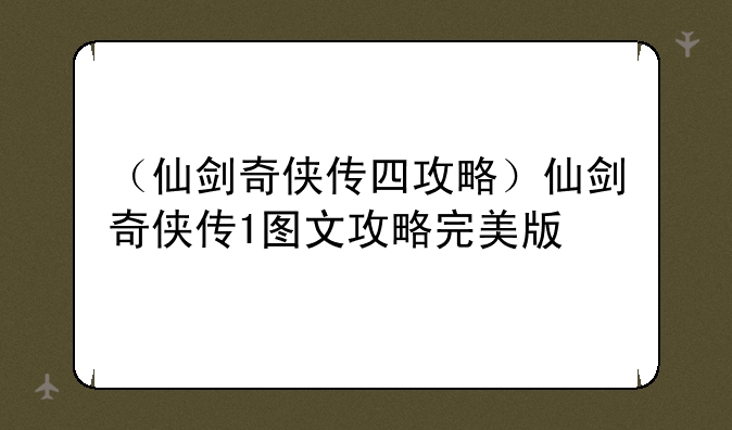 （仙剑奇侠传四攻略）仙剑奇侠传1图文攻略完美版