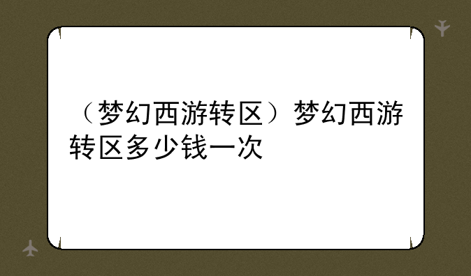 （梦幻西游转区）梦幻西游转区多少钱一次