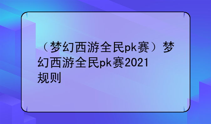 （梦幻西游全民pk赛）梦幻西游全民pk赛2021规则