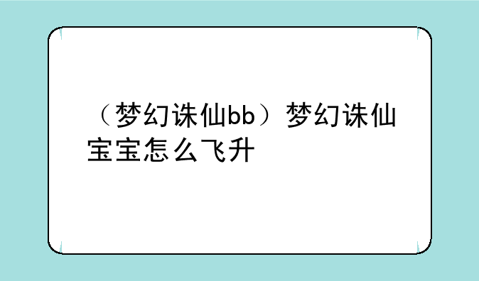 （梦幻诛仙bb）梦幻诛仙宝宝怎么飞升