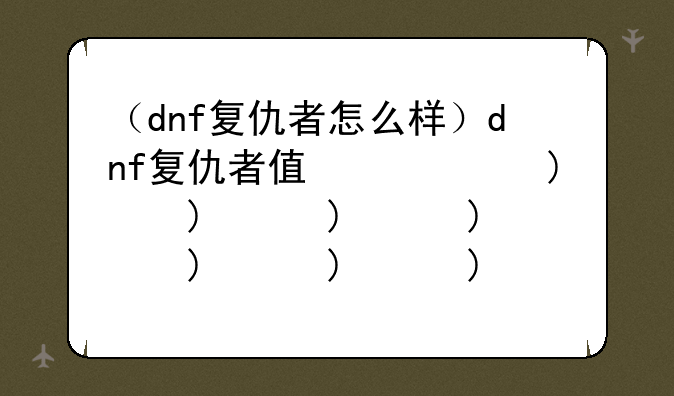 （dnf复仇者怎么样）dnf复仇者值得打造吗