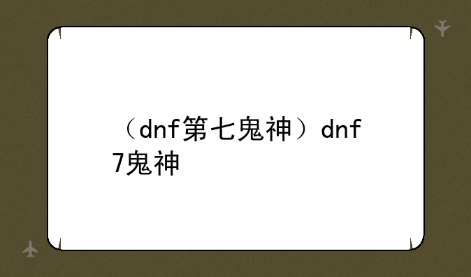 （dnf第七鬼神）dnf7鬼神