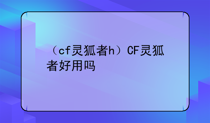 （cf灵狐者h）CF灵狐者好用吗