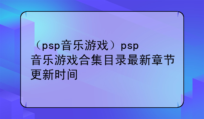 （psp音乐游戏）psp音乐游戏合集目录最新章节更新时间