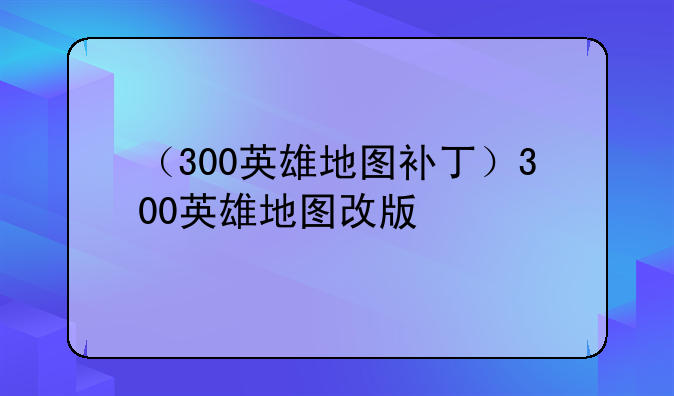 （300英雄地图补丁）300英雄地图改版