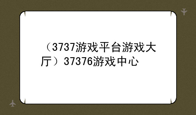 （3737游戏平台游戏大厅）37376游戏中心
