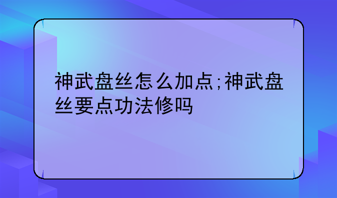 神武盘丝怎么加点;神武盘丝要点功法修吗