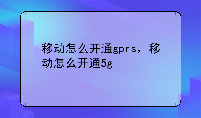 移动怎么开通gprs，移动怎么开通5g