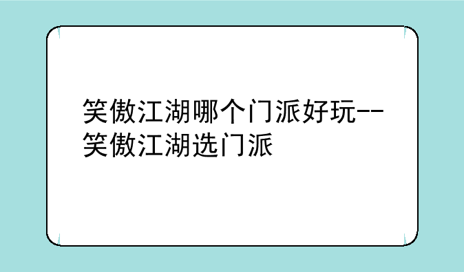 笑傲江湖哪个门派好玩--笑傲江湖选门派