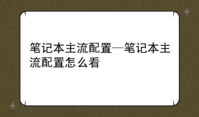 笔记本主流配置—笔记本主流配置怎么看