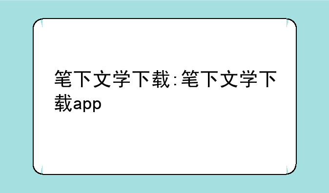笔下文学下载:笔下文学下载app