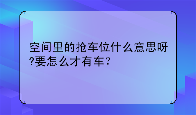 空间里的抢车位什么意思呀?要怎么才有车？