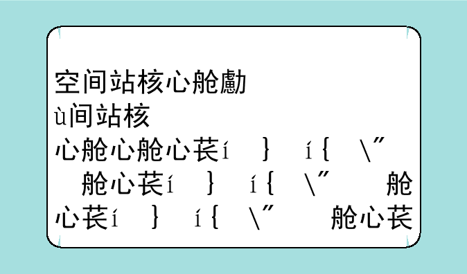 空间站核心舱叫什么名字——空间站核心舱叫什么名字来着
