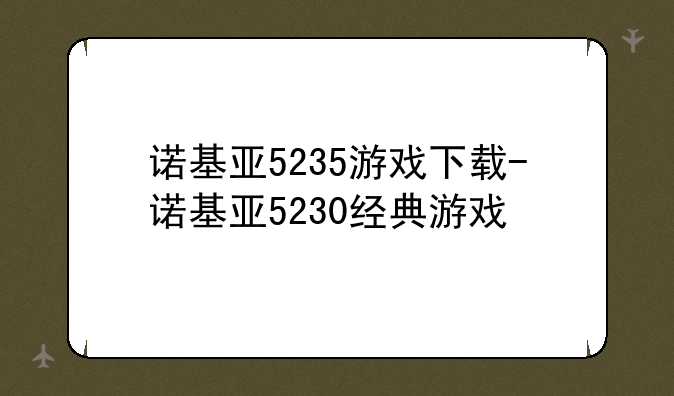 诺基亚5235游戏下载-诺基亚5230经典游戏