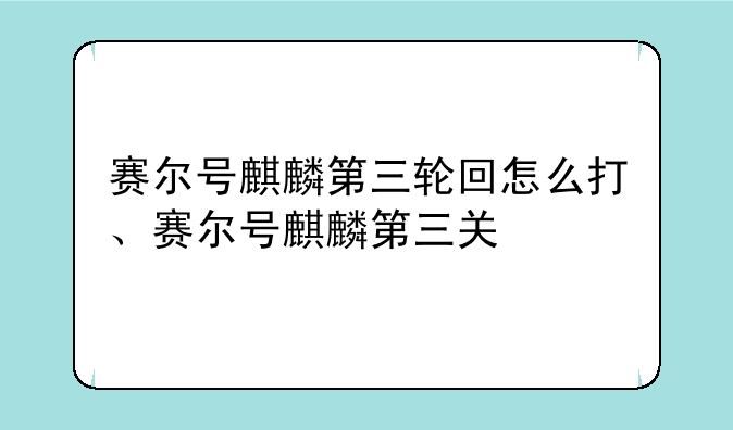 赛尔号麒麟第三轮回怎么打、赛尔号麒麟第三关