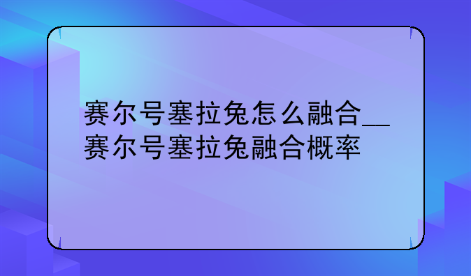 赛尔号塞拉兔怎么融合__赛尔号塞拉兔融合概率