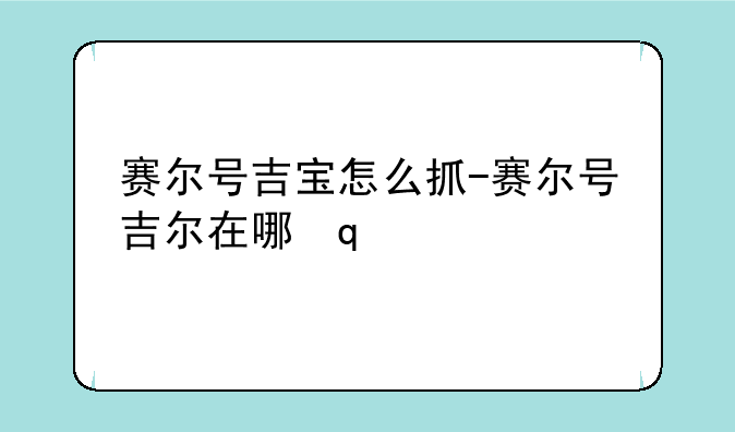 赛尔号吉宝怎么抓-赛尔号吉尔在哪里