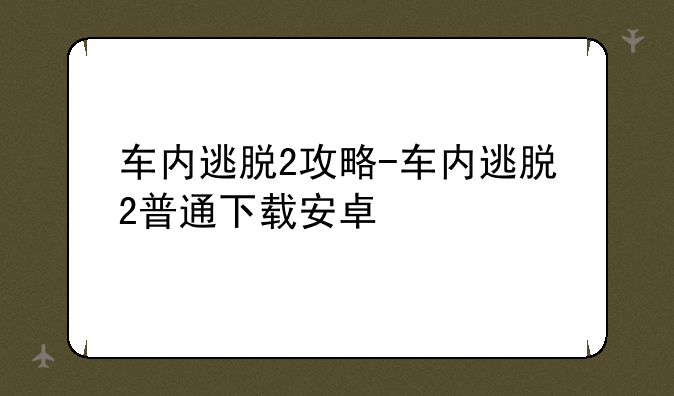 车内逃脱2攻略-车内逃脱2普通下载安卓