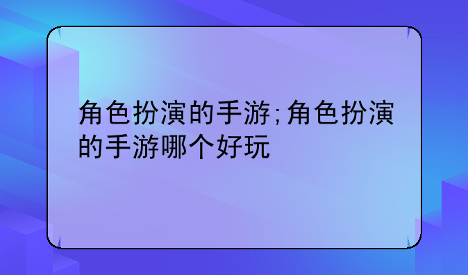 角色扮演的手游;角色扮演的手游哪个好玩