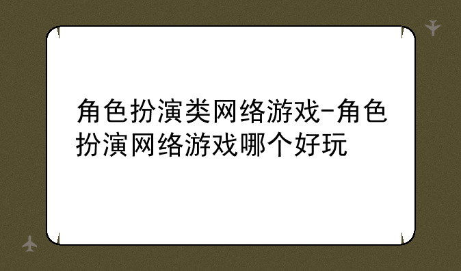 角色扮演类网络游戏-角色扮演网络游戏哪个好玩