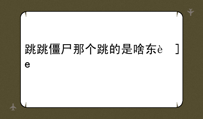 跳跳僵尸那个跳的是啥东西