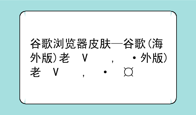 谷歌浏览器皮肤—谷歌(海外版)老司机