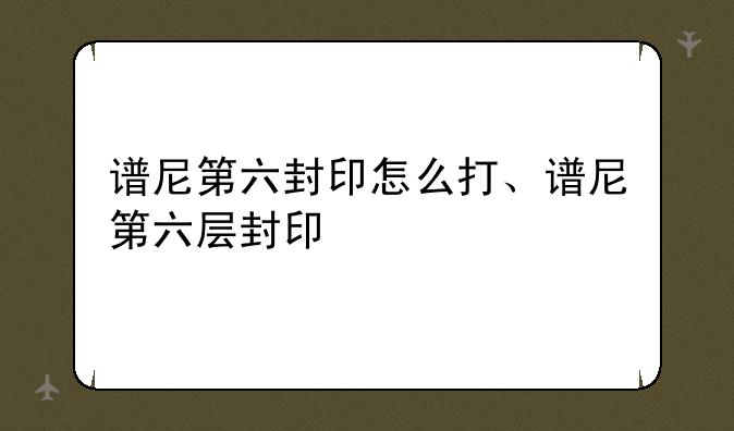 谱尼第六封印怎么打、谱尼第六层封印