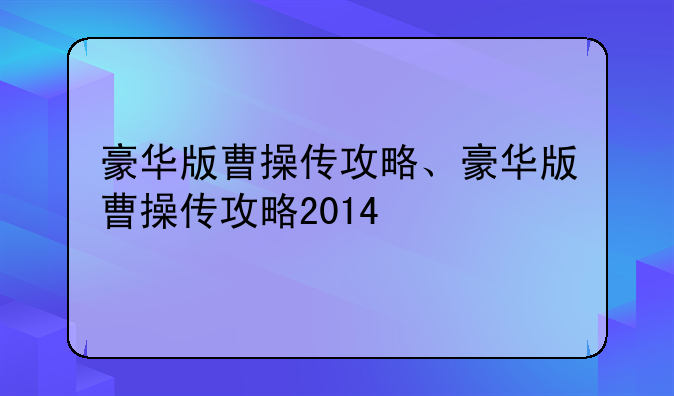 豪华版曹操传攻略、豪华版曹操传攻略2014
