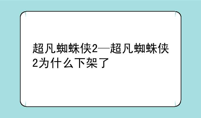 超凡蜘蛛侠2—超凡蜘蛛侠2为什么下架了