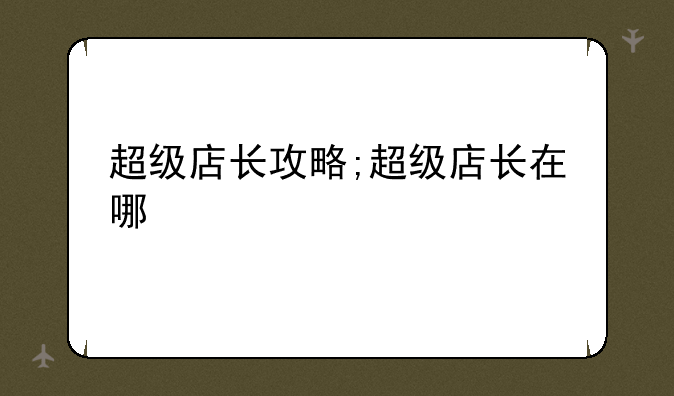 超级店长攻略;超级店长在哪