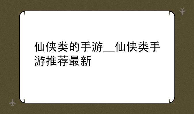 仙侠类的手游__仙侠类手游推荐最新