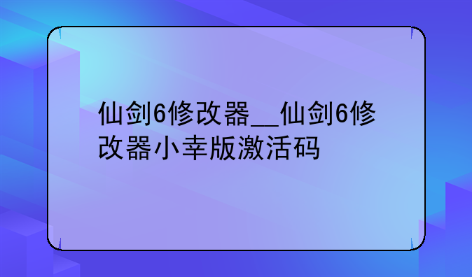 仙剑6修改器__仙剑6修改器小幸版激活码