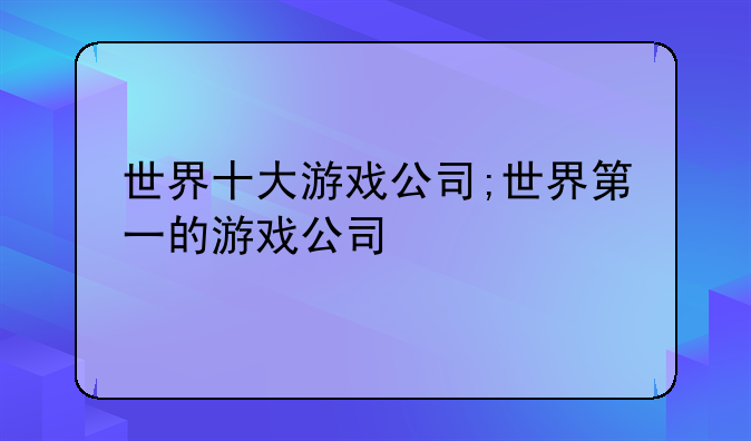 世界十大游戏公司;世界第一的游戏公司