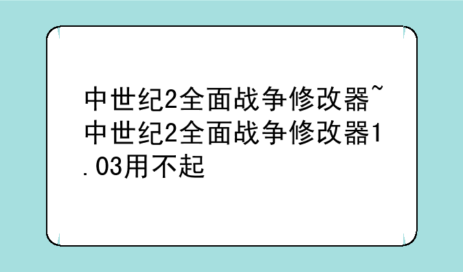 中世纪2全面战争修改器~中世纪2全面战争修改器1.03用不起