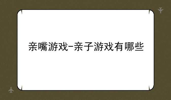 亲嘴游戏-亲子游戏有哪些