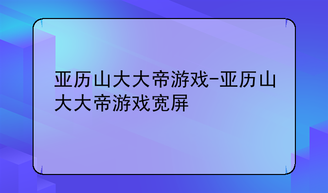 亚历山大大帝游戏-亚历山大大帝游戏宽屏