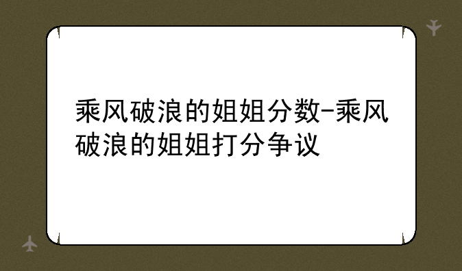 乘风破浪的姐姐分数-乘风破浪的姐姐打分争议