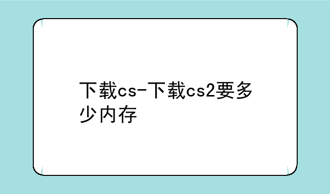 下载cs-下载cs2要多少内存