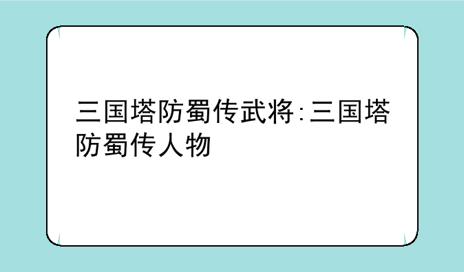 三国塔防蜀传武将:三国塔防蜀传人物