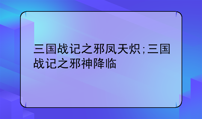 三国战记之邪凤天炽;三国战记之邪神降临