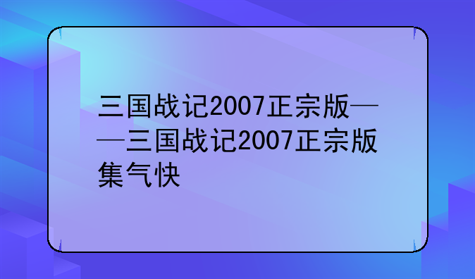 三国战记2007正宗版——三国战记2007正宗版集气快
