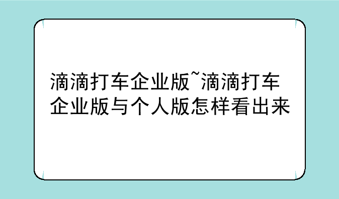 滴滴打车企业版~滴滴打车企业版与个人版怎样看出来