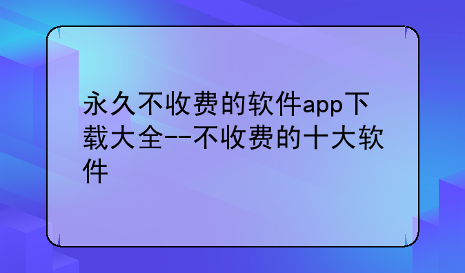 永久不收费的软件app下载大全--不收费的十大软件