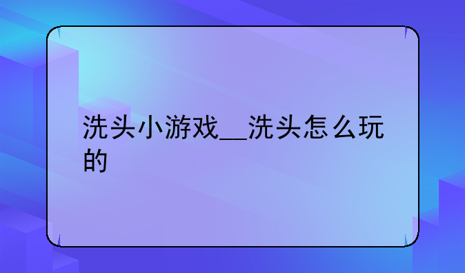 洗头小游戏__洗头怎么玩的