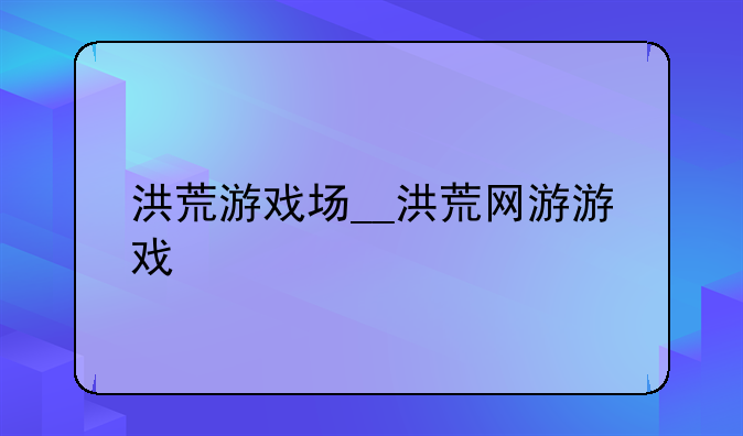 洪荒游戏场__洪荒网游游戏